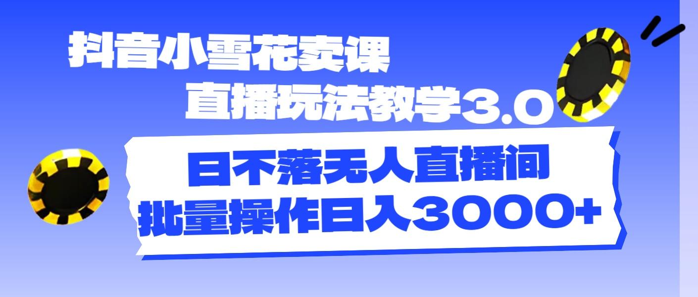 抖音小雪花卖课直播玩法教学3.0，日不落无人直播间，批量操作日入3000+-搞钱日记