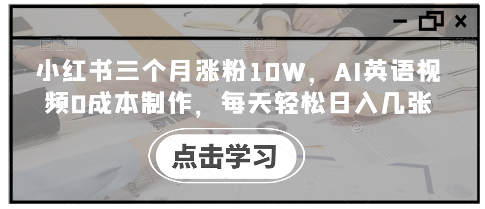小红书三个月涨粉10W，AI英语视频0成本制作，每天轻松日入几张【揭秘】-搞钱日记