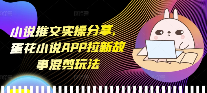 小说推文实操分享，蛋花小说APP拉新故事混剪玩法-搞钱日记