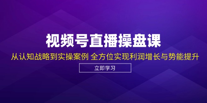 视频号直播操盘课，从认知战略到实操案例 全方位实现利润增长与势能提升-搞钱日记
