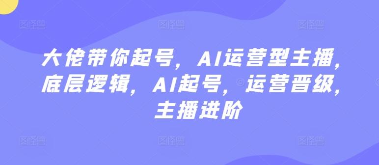 大佬带你起号，AI运营型主播，底层逻辑，AI起号，运营晋级，主播进阶-搞钱日记