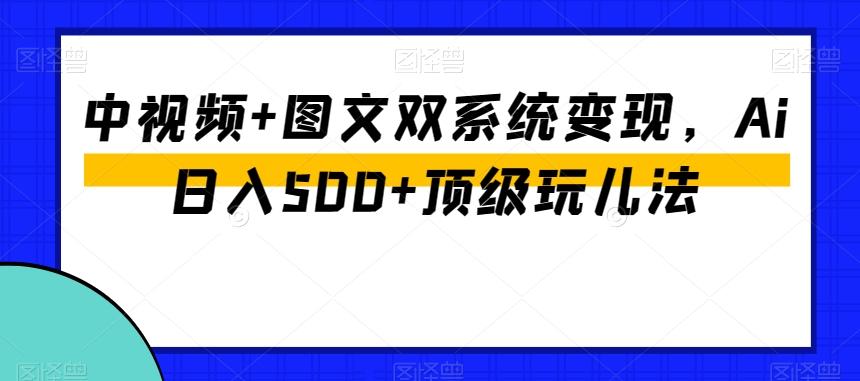 中视频+图文双系统变现，Ai日入500+顶级玩儿法-搞钱日记