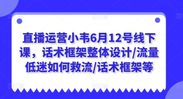 直播运营小韦6月12号线下课，话术框架整体设计/流量低迷如何救流/话术框架等-搞钱日记