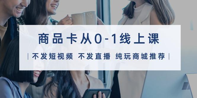 (9834期)商品卡从0-1线上课(不发短视频 不发直播 纯玩商城推荐)32节课-搞钱日记