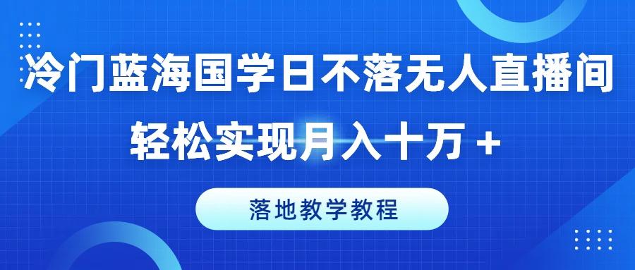 冷门蓝海国学日不落无人直播间，轻松实现月入十万+，落地教学教程【揭秘】-搞钱日记