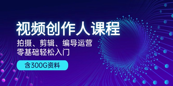 视频创作人课程！拍摄、剪辑、编导运营，零基础轻松入门，含300G资料-搞钱日记