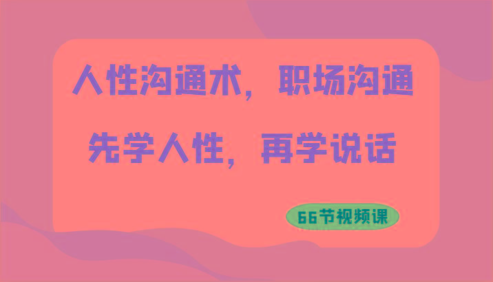 人性沟通术，职场沟通：先学人性，再学说话(66节视频课)-搞钱日记