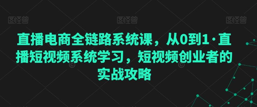 直播电商全链路系统课，从0到1·直播短视频系统学习，短视频创业者的实战攻略-搞钱日记