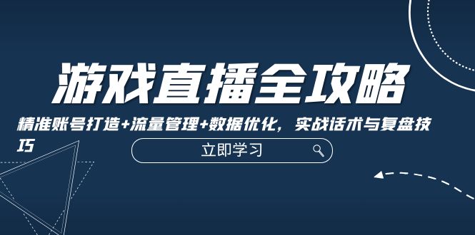 游戏直播全攻略：精准账号打造+流量管理+数据优化，实战话术与复盘技巧-搞钱日记
