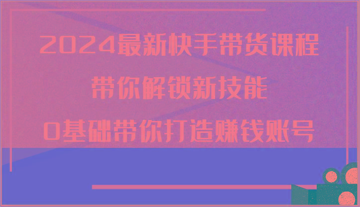 2024最新快手带货课程，带你解锁新技能，0基础带你打造赚钱账号-搞钱日记