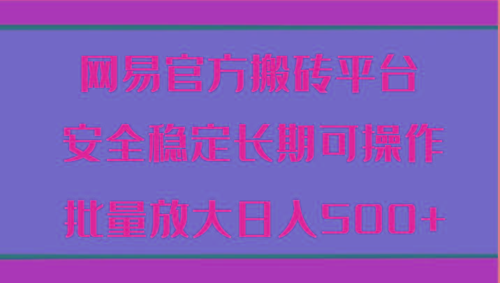 网易官方搬砖平台 安全稳定长期可操作 批量放大日入500+-搞钱日记