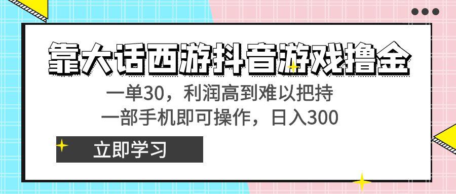 靠大话西游抖音游戏撸金，一单30，利润高到难以把持，一部手机即可操作...-搞钱日记