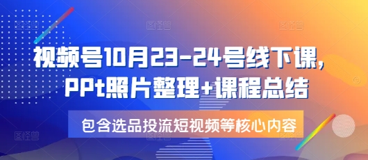 视频号10月23-24号线下课，PPt照片整理+课程总结，包含选品投流短视频等核心内容-搞钱日记