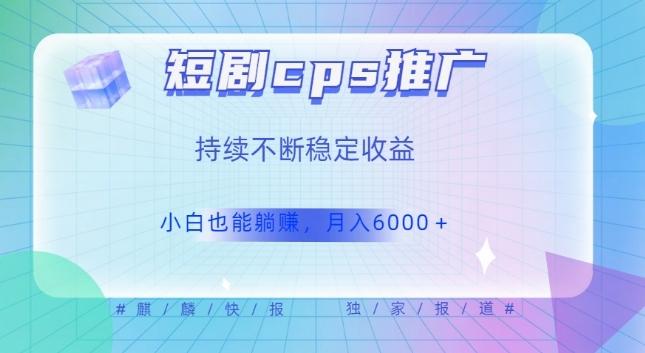 短剧cps推广（价值4位数），市场前景大可实现躺赚收益，只要视频在，持续收益不断-搞钱日记