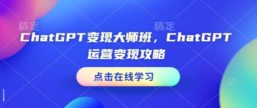 ChatGPT变现大师班，ChatGPT运营变现攻略-搞钱日记