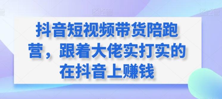 抖音短视频带货陪跑营，跟着大佬实打实的在抖音上赚钱-搞钱日记