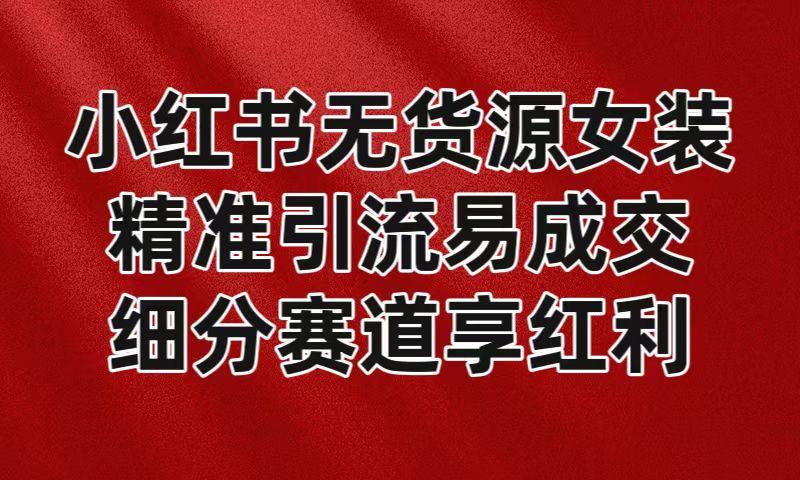 小红书无货源女装，精准引流易成交，平台红利期小白也可操作蓝海赛道-搞钱日记