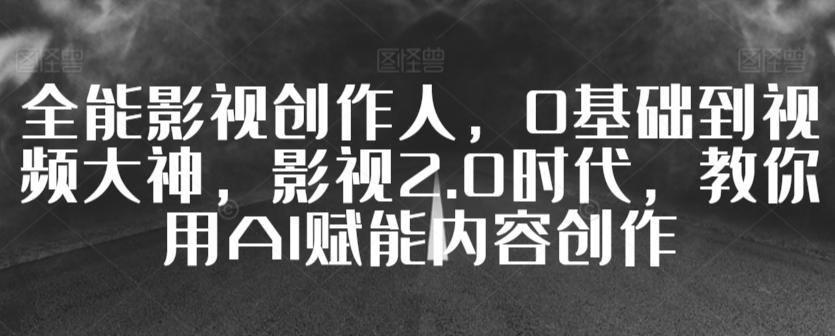 全能影视创作人，0基础到视频大神，影视2.0时代，教你用AI赋能内容创作-搞钱日记