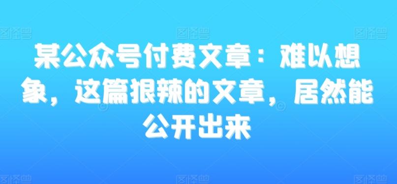 某公众号付费文章：难以想象，这篇狠辣的文章，居然能公开出来-搞钱日记