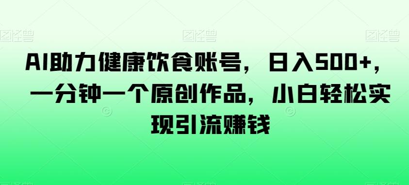 AI助力健康饮食账号，日入500+，一分钟一个原创作品，小白轻松实现引流赚钱【揭秘】-搞钱日记
