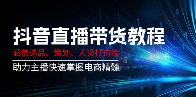 抖音直播带货教程：涵盖选品、策划、人设打造等,助力主播快速掌握电商精髓-搞钱日记