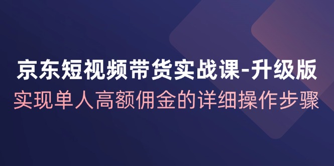 京东短视频带货实战课升级版，实现单人高额佣金的详细操作步骤-搞钱日记