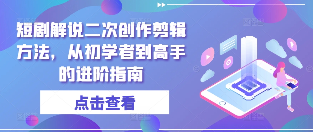短剧解说二次创作剪辑方法，从初学者到高手的进阶指南-搞钱日记