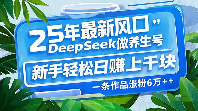 25年最新风口，用DeepSeek做养生号，新手轻松日赚上千块，一条作品涨粉...-搞钱日记