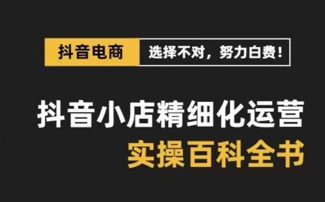 抖音小店精细化运营百科全书，保姆级运营实操讲解-搞钱日记