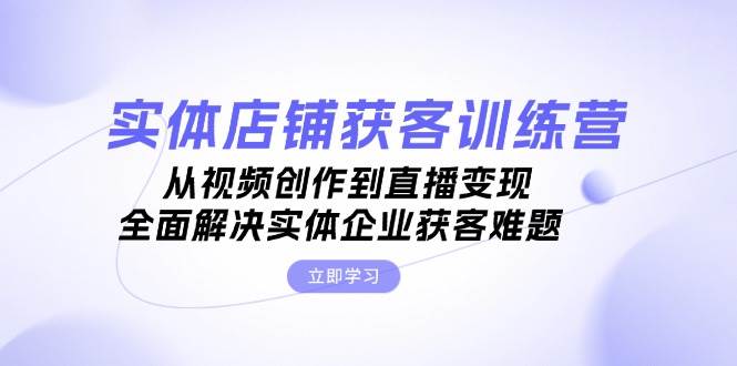 实体店铺获客特训营：从视频创作到直播变现，全面解决实体企业获客难题-搞钱日记