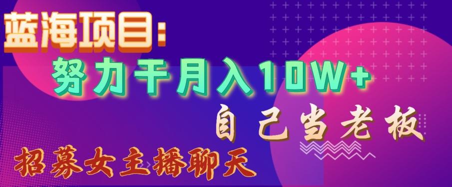 蓝海项目，努力干月入10W+，自己当老板，女主播招聘【揭秘】-搞钱日记