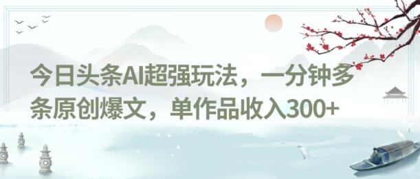 今日头条AI超强玩法，一分钟多条原创爆文，单作品收入300+-搞钱日记