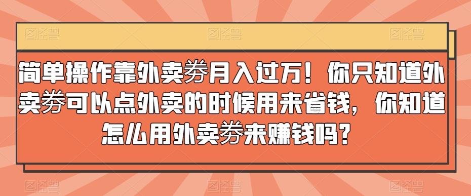 简单操作靠外卖劵月入过万！你只知道外卖劵可以点外卖的时候用来省钱，你知道怎么用外卖劵来赚钱吗？-搞钱日记