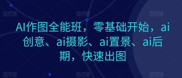 AI作图全能班，零基础开始，ai创意、ai摄影、ai置景、ai后期，快速出图-搞钱日记