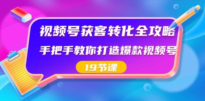 视频号获客转化全攻略，手把手教你打造爆款视频号（19节课）-搞钱日记
