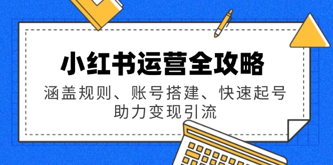 小红书运营全攻略：涵盖规则、账号搭建、快速起号，助力变现引流-搞钱日记