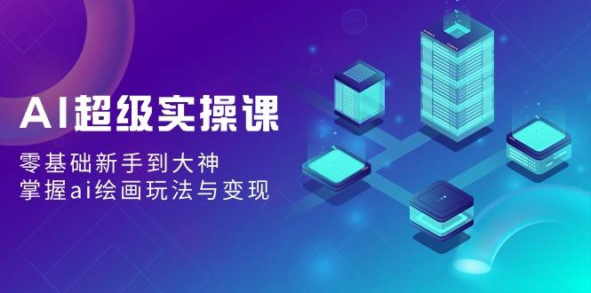 AI超级实操课：零基础新手到大神，掌握ai绘画玩法与变现-搞钱日记
