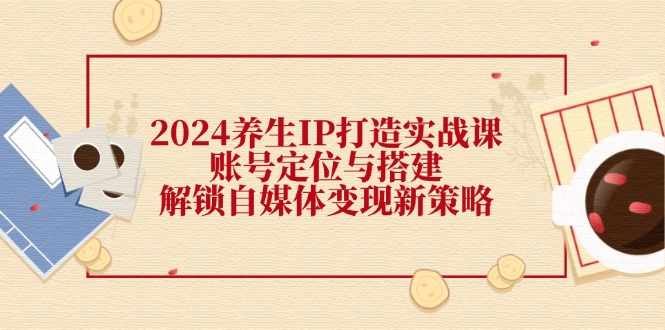 2024养生IP打造实战课：账号定位与搭建，解锁自媒体变现新策略-搞钱日记