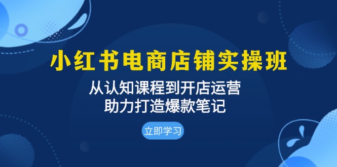 小红书电商店铺实操班：从认知课程到开店运营，助力打造爆款笔记-搞钱日记