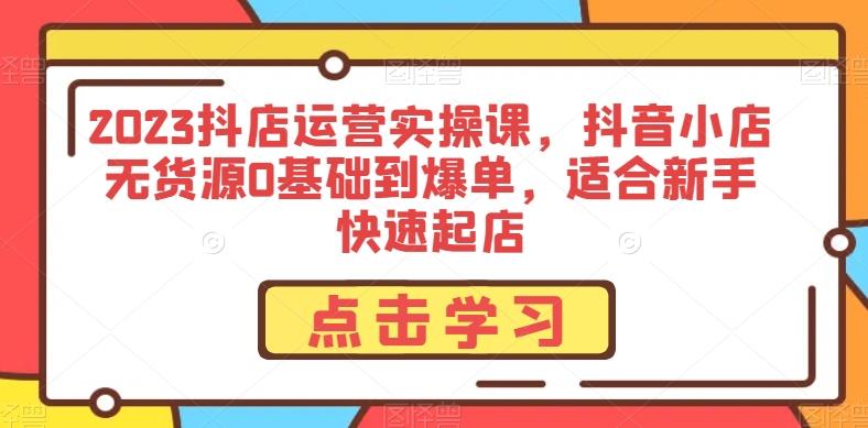 2023抖店运营实操课，抖音小店无货源0基础到爆单，适合新手快速起店-搞钱日记