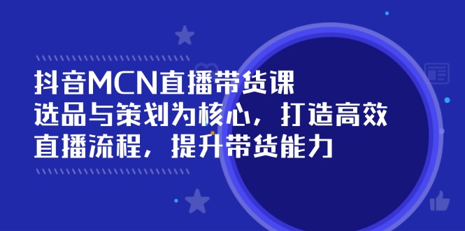 抖音MCN直播带货课：选品与策划为核心, 打造高效直播流程, 提升带货能力-搞钱日记
