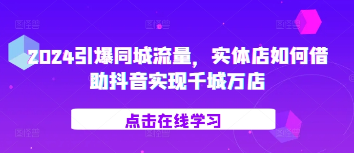 2024引爆同城流量，​实体店如何借助抖音实现千城万店-搞钱日记