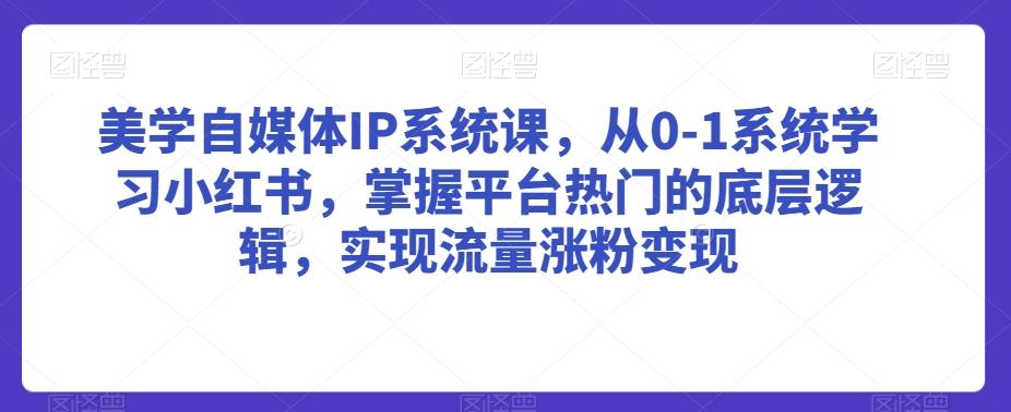 美学自媒体IP系统课，从0-1系统学习小红书，掌握平台热门的底层逻辑，实现流量涨粉变现-搞钱日记