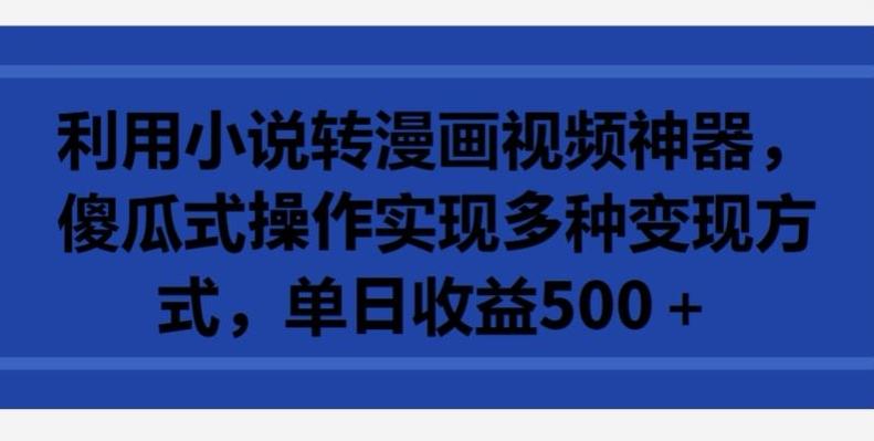利用小说转漫画视频神器，傻瓜式操作实现多种变现方式，单日收益500+【揭秘】-搞钱日记