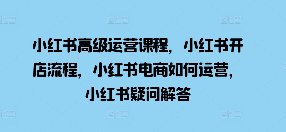小红书高级运营课程，小红书开店流程，小红书电商如何运营，小红书疑问解答-搞钱日记