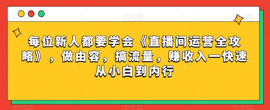 每位新人都要学会《直播间运营全攻略》，做由容，搞流量，赚收入一快速从小白到内行-搞钱日记