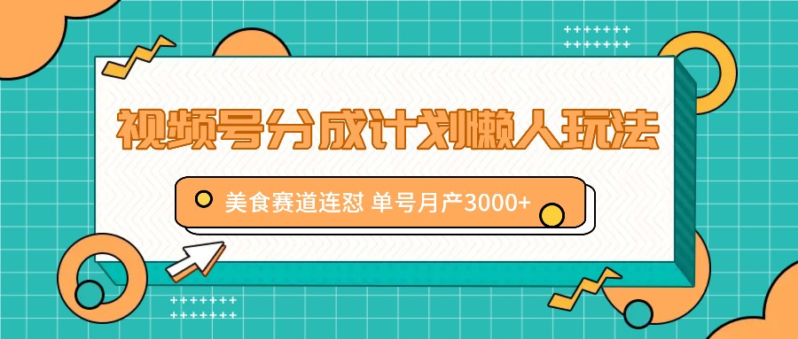 视频号分成计划懒人玩法，美食赛道连怼 单号月产3000+-搞钱日记