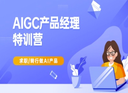 AIGC产品经理特训营-产品经理较教程，求职转行做AI产品-搞钱日记