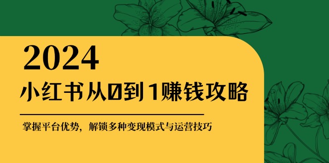 小红书从0到1赚钱攻略：掌握平台优势，解锁多种变现赚钱模式与运营技巧-搞钱日记