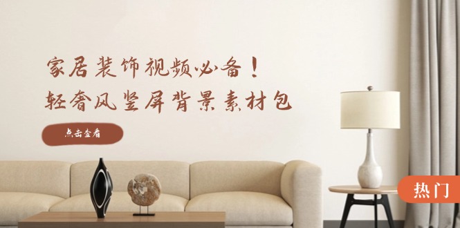 家居装饰视频必备！轻奢风竖屏背景素材包，含清晰、中间虚化、全屏虚化-搞钱日记